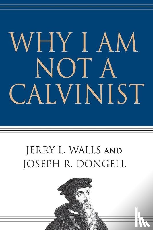 Walls, Jerry L., Dongell, Joseph R. - Why I Am Not a Calvinist