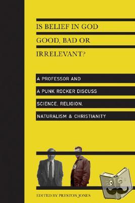 Jones, Preston - Is Belief in God Good, Bad or Irrelevant? – A Professor and a Punk Rocker Discuss Science, Religion, Naturalism Christianity
