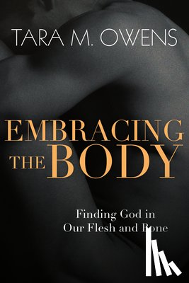Owens, Tara M. - Embracing the Body – Finding God in Our Flesh and Bone