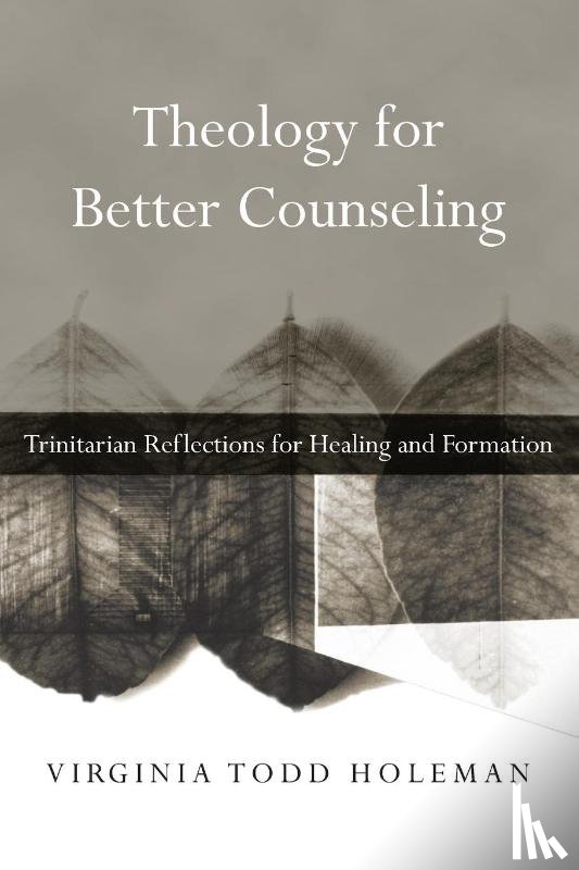 Holeman, Virginia Todd - Theology for Better Counseling – Trinitarian Reflections for Healing and Formation