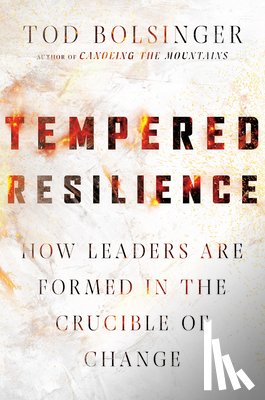 Bolsinger, Tod - Tempered Resilience – How Leaders Are Formed in the Crucible of Change