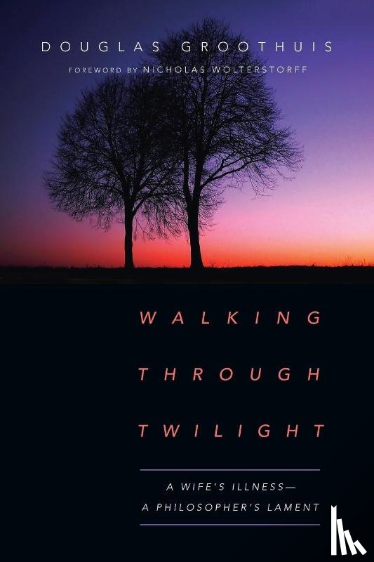 Groothuis, Douglas, Wolterstorff, Nicholas - Walking Through Twilight – A Wife's Illness – A Philosopher's Lament