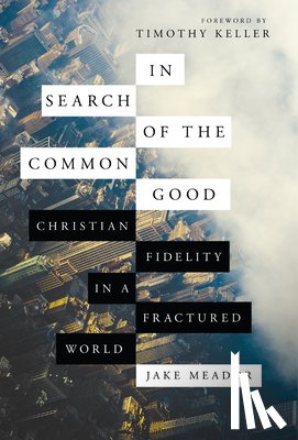 Meador, Jake, Keller, Timothy - In Search of the Common Good - Christian Fidelity in a Fractured World