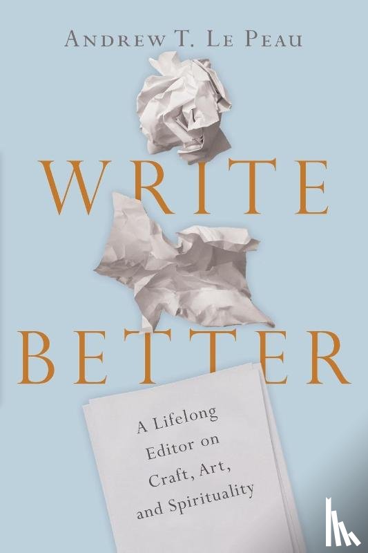 Lepeau, Andrew T. - Write Better – A Lifelong Editor on Craft, Art, and Spirituality