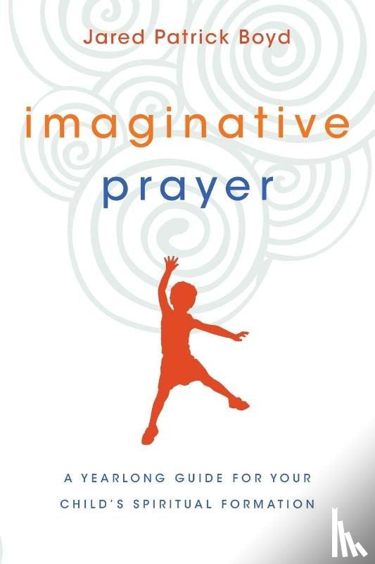 Boyd, Jared Patrick - Imaginative Prayer – A Yearlong Guide for Your Child`s Spiritual Formation