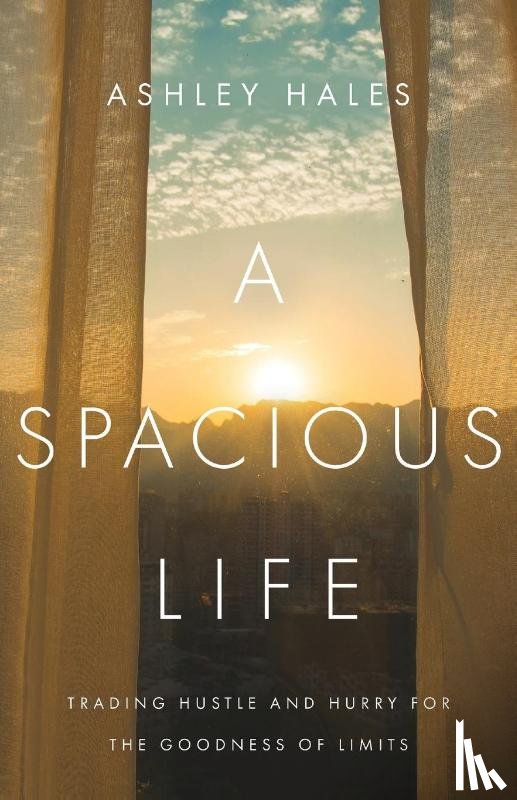 Hales, Ashley - A Spacious Life – Trading Hustle and Hurry for the Goodness of Limits