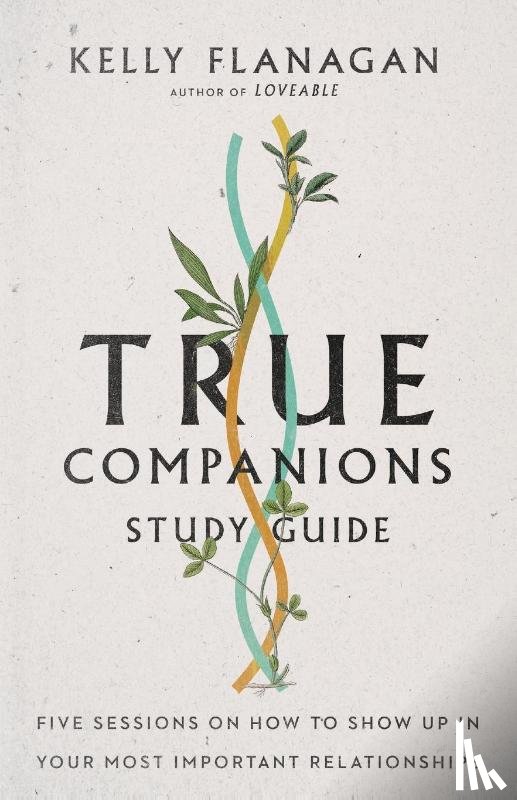 Flanagan, Kelly - True Companions Study Guide – Five Sessions on How to Show Up in Your Most Important Relationships