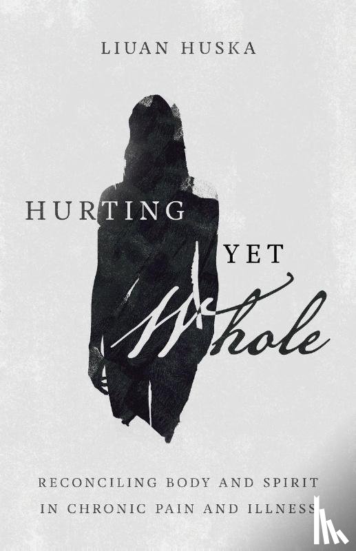 Huska, Liuan - Hurting Yet Whole – Reconciling Body and Spirit in Chronic Pain and Illness