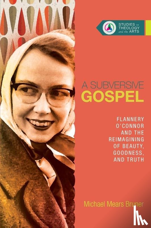 Bruner, Michael Mears - A Subversive Gospel – Flannery O`Connor and the Reimagining of Beauty, Goodness, and Truth