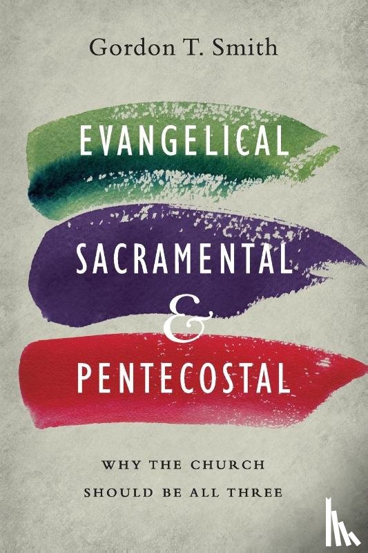 Smith, Gordon T. - Evangelical, Sacramental, and Pentecostal – Why the Church Should Be All Three