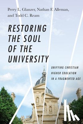 Glanzer, Perry L., Alleman, Nathan F., Ream, Todd C. - Restoring the Soul of the University - Unifying Christian Higher Education in a Fragmented Age