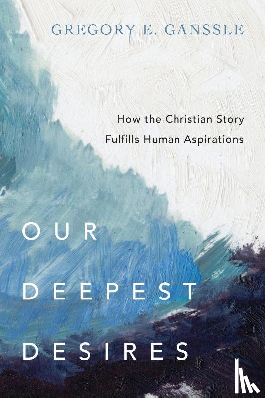 Ganssle, Gregory E. - Our Deepest Desires – How the Christian Story Fulfills Human Aspirations