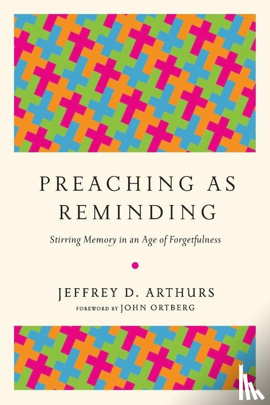 Arthurs, Jeffrey D., Ortberg, John - Preaching as Reminding – Stirring Memory in an Age of Forgetfulness