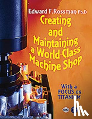 Rossman, Edward F. - Creating and Maintaining a World-class Machine Shop