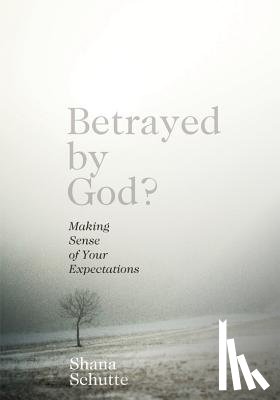 Schutte, Shana - Betrayed by God?: Making Sense of Your Expectations
