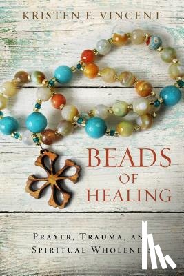Vincent, Kristen E. - Beads of Healing: Prayer, Trauma, and Spiritual Wholeness