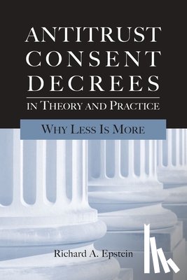 Epstein, Richard A (Consultant) - Antitrust Consent Decrees in Theory and Practice