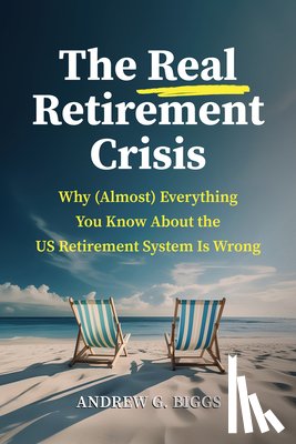 Biggs, Andrew G. - The Real Retirement Crisis: Why (Almost) Everything You Know about the Us Retirement System Is Wrong