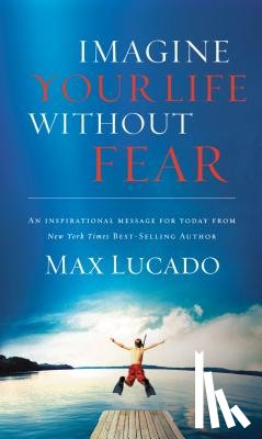 Lucado, Max - Imagine Your Life Without Fear: An Inspirational Message for Today on the Power of Faith in Overcoming Fear