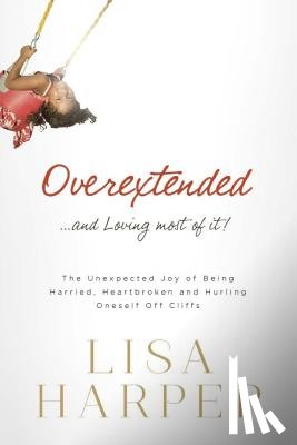 Harper, Lisa - Overextended... and Loving Most of It!: The Unexpected Joy of Being Harried, Heartbroken, and Hurling Oneself Off Cliffs