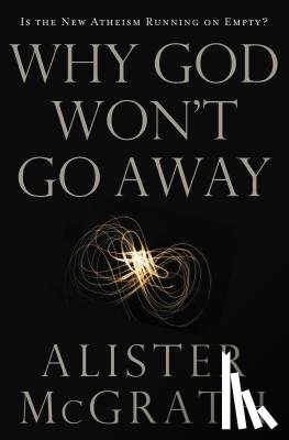 McGrath, Alister E. - Why God Won't Go Away: Is the New Atheism Running on Empty?