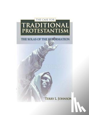 Johnson, Terry L. - Case for Traditional Protestantism