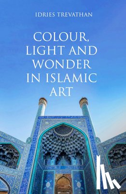Trevathan, Idries - Colour, Light and Wonder in Islamic Art