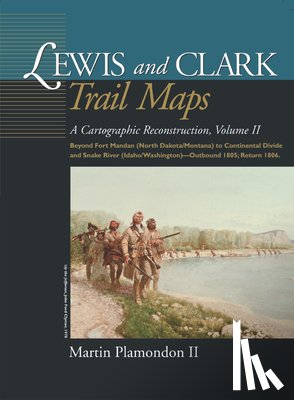 Plamondon Martin II - Lewis and Clark Trail Maps, Volume II: A Cartographic Reconstruction, Volume II: Beyond Fort Mandan (North Dakota/Montana) to Continental Divide and S