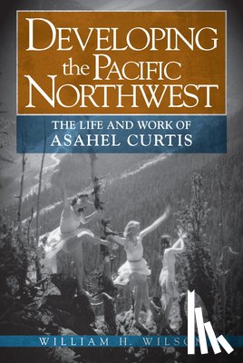 Wilson, William H. - Developing the Pacific Northwest: The Life and Work of Asahel Curtis