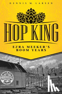 Larsen, Dennis M. - Hop King: Ezra Meeker's Boom Years