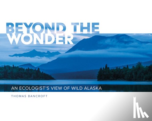Bancroft, Thomas - Beyond the Wonder: An Ecologist's View of Wild Alaska