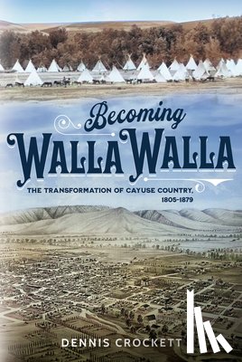 Crockett, Dennis - Becoming Walla Walla: The Transformation of Cayuse Country, 1805-1879