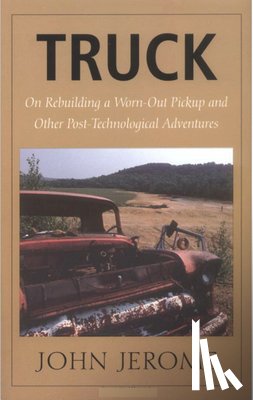 Jerome, John - Truck - On Rebuilding a Worn-Out Pickup and Other Post-Technological Adventures