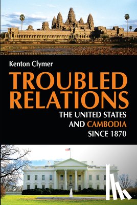 Clymer, Kenton - Troubled Relations: The United States and Cambodia Since 1870