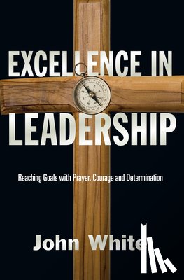 White, John - Excellence in Leadership: Reaching Goals with Prayer, Courage and Determination