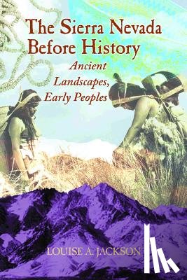 Jackson, Louise A. - The Sierra Nevada Before History: Ancient Landscapes, Early Peoples