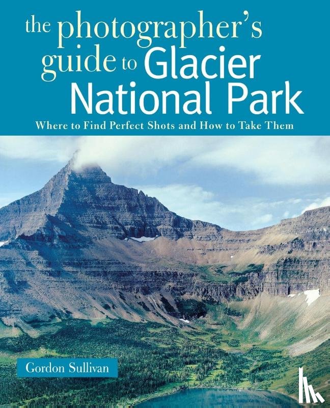 Sullivan, Gordon - The Photographer's Guide to Glacier National Park