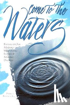 Benedict, Daniel T. - Come to the Waters: Baptism and Our Ministry of Welcoming Seekers and Making Disciples