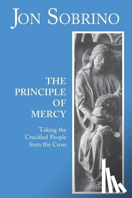 Sobrino, Jon - The Principle of Mercy: Taking the Crucified People from the Cross