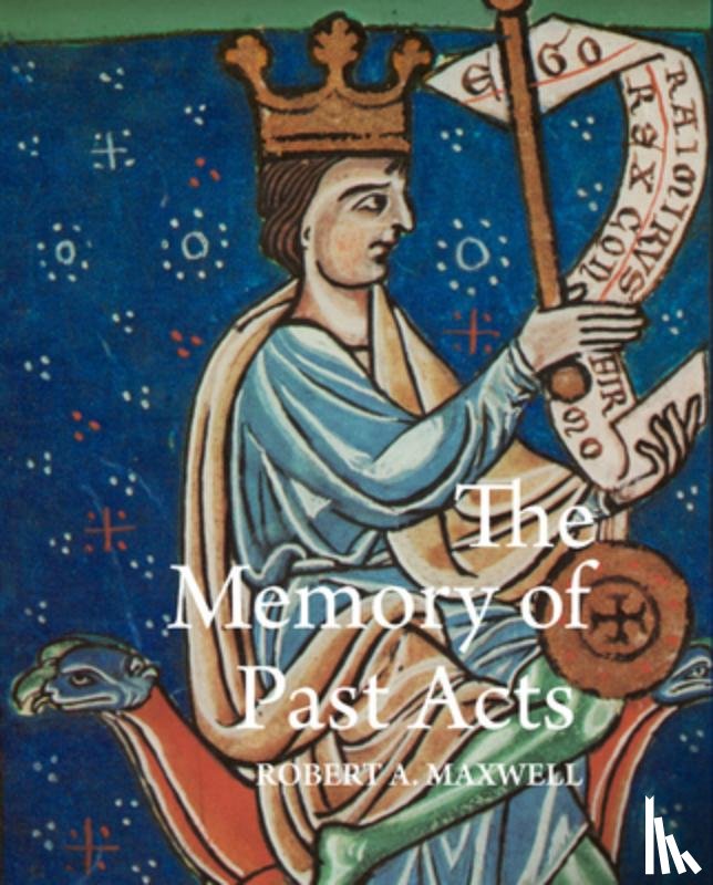 Maxwell, Robert a. - The Memory of Past Acts: Picturing Presence, Loss, and History in Illuminated Cartularies, C. 1050-1220