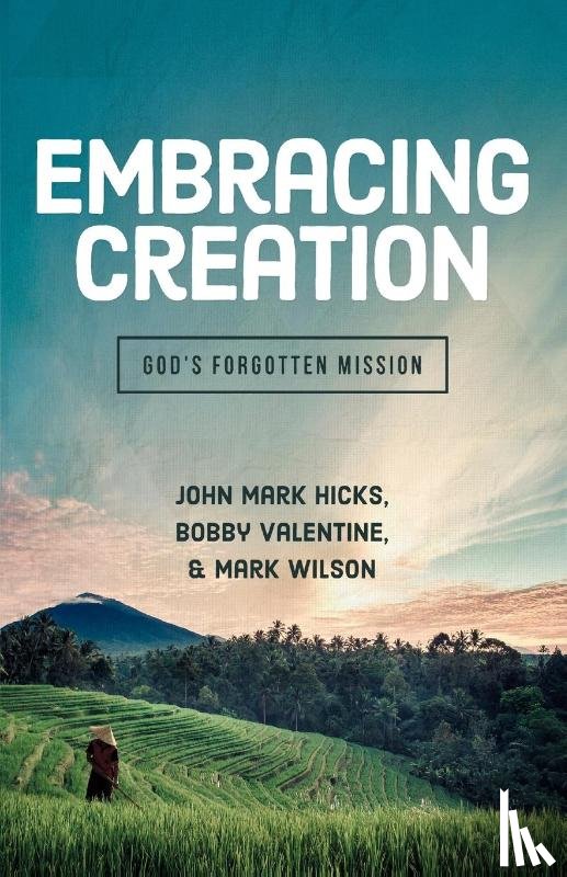 Hicks, John Mark, Valentine, Bobby, Wilson, Mark - Embracing Creation: God's Forgotten Mission