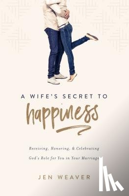 Weaver, Jen - A Wife's Secret to Happiness: Receiving, Honoring, and Celebrating God's Role for You in Your Marriage