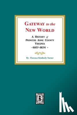 Turner, Florence Kimberly - Gateway to the New World: A History of Princess Anne County, Virginia, 1607-1824