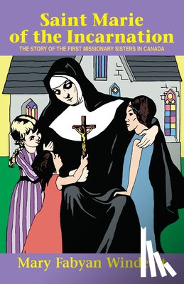 Windeatt - Saint Marie of the Incarnation: The Story of the First Missionary Sisters in Canada