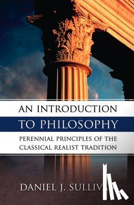 Sullivan, Daniel J. - An Introduction to Philosophy: Perennial Principles of the Classical Realist Tradition