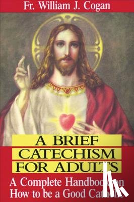 Cogan, William J. - A Brief Catechism for Adults: A Complete Handbook on How to Be a Good Catholic