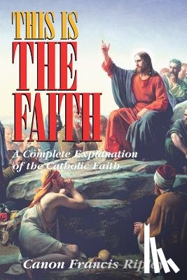 Ripley, Francis - This Is the Faith: A Complete Explanation of the Catholic Faith