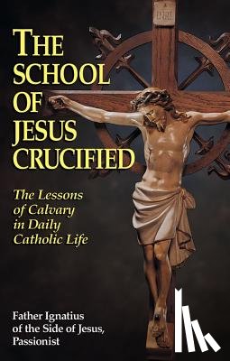 Side, Ignatius Of - The School of Jesus Crucified: The Lessons of Calvary in Daily Catholic Life