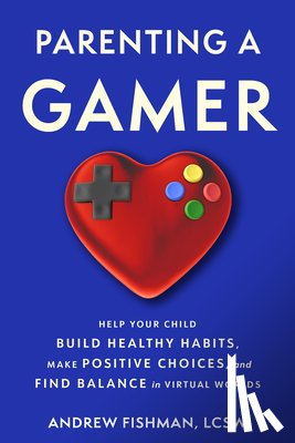 Fishman, Andrew - Parenting a Gamer: Help Your Child Build Healthy Habits, Make Positive Choices, and Find Balance in Virtual Worlds