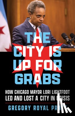 Pratt, Gregory Royal - The City Is Up for Grabs: How Chicago Mayor Lori Lightfoot Led and Lost a City in Crisis